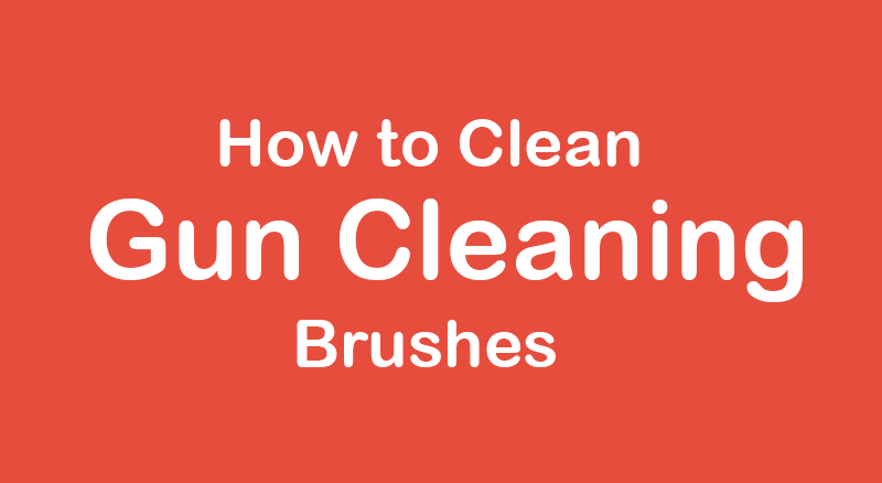 how to clean gun cleaning brushes
